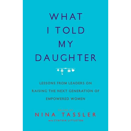 What I Told My Daughter: Lessons from Leaders on Raising the Next Generation of Empowered Women
