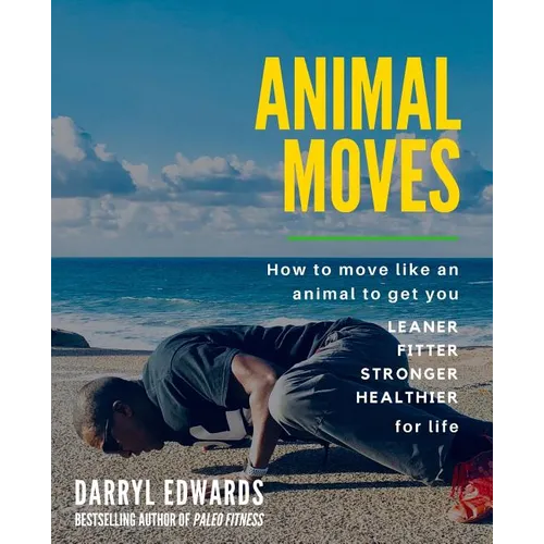 Animal Moves: How to move like an animal to get you leaner, fitter, stronger and healthier for life