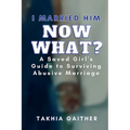 I Married Him Now What? A Saved Girl's Guide to Surviving Abusive Marriage