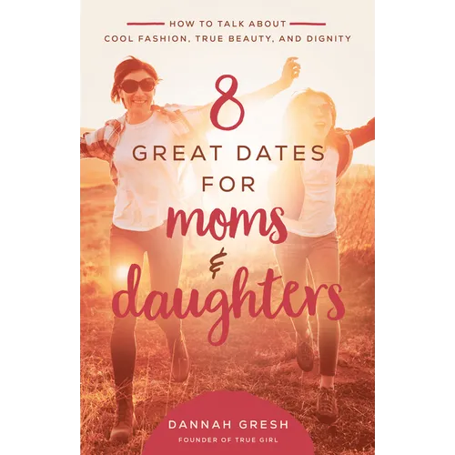 8 Great Dates for Moms and Daughters: How to Talk about Cool Fashion, True Beauty, and Dignity