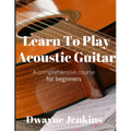 Learn To Play Acoustic Guitar: A Comprehensive Course For Beginners
