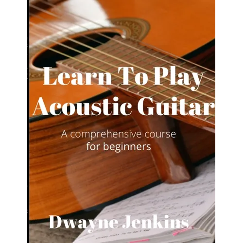 Learn To Play Acoustic Guitar: A Comprehensive Course For Beginners