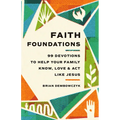 Faith Foundations: 99 Devotions to Help Your Family Know, Love, and Act Like Jesus