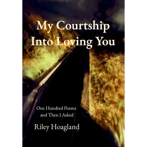 My Courtship Into Loving You: One Hundred Poems and Then I Asked