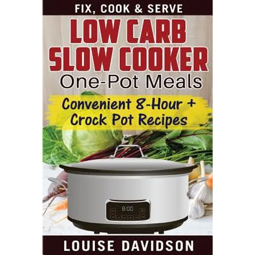 Low Carb Slow Cooker One Pot Meals: Convenient 8-Hour + Crockpot Recipes - Fix, Cook & Serve