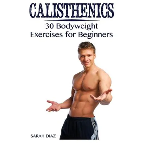 Calisthenics: 30 Bodyweight Exercises for Beginners: (Calisthenics Workout, Calisthenics Program)
