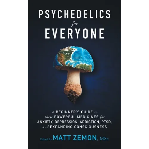 Psychedelics For Everyone: A Beginner's Guide to these Powerful Medicines for Anxiety, Depression, Addiction, PTSD, and Expanding Consciousness