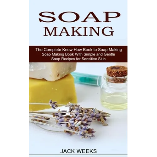 Soap Making Recipes: The Complete Know How Book to Soap Making (Soap Making Book With Simple and Gentle Soap Recipes for Sensitive Skin)