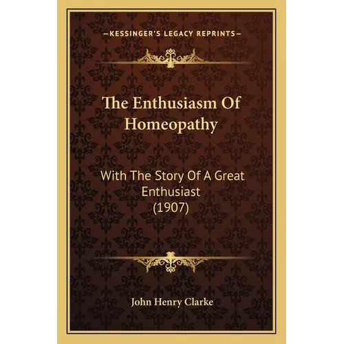 The Enthusiasm Of Homeopathy: With The Story Of A Great Enthusiast (1907)