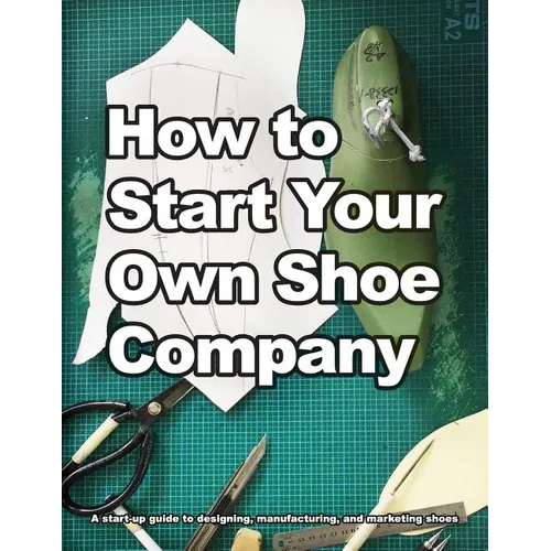 How to Start Your Own Shoe Company: A start-up guide to designing, manufacturing, and marketing shoes