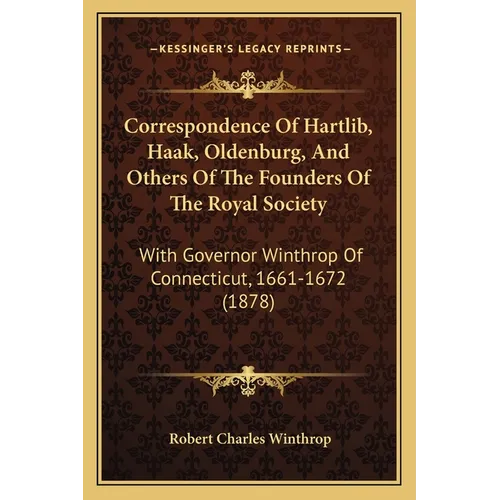 Correspondence Of Hartlib, Haak, Oldenburg, And Others Of The Founders Of The Royal Society: With Governor Winthrop Of Connecticut, 1661-1672 (1878)