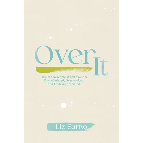 Over It: How to Overcome When You Are Overwhelmed, Overworked, and Underappreciated