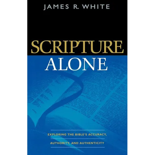 Scripture Alone: Exploring the Bible's Accuracy, Authority, and Authenticity