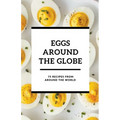 Eggs Around the Globe: 75 Recipes from Around the World