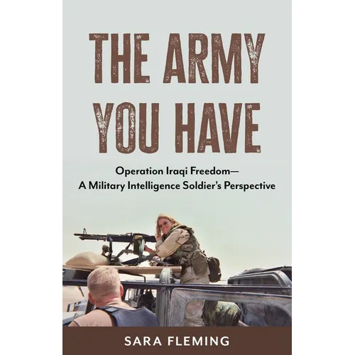 The Army You Have: Operation Iraqi Freedom -- A Military Intelligence Soldier's Perspective