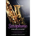 Saxophone for Beginners: Advanced Guide of Top Notch Music and Songs to be Played Using a Saxophone