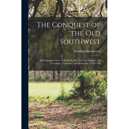 The Conquest of the Old Southwest: The romantic story of the early pioneers into Virginia, the Carolinas, Tennessee, and Kentucky, 1740-1790
