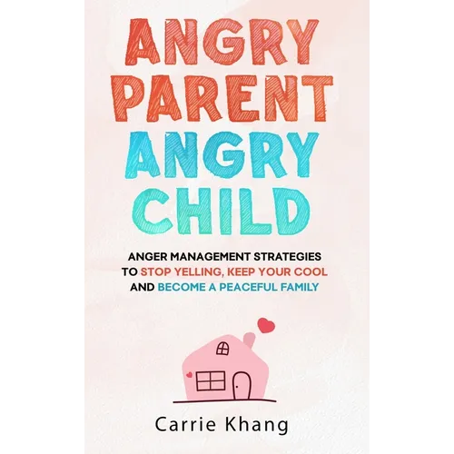 Angry Parent Angry Child: Anger management strategies to stop yelling, keep your cool and become a peaceful family