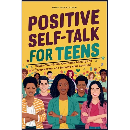 Positive Self-Talk for Teens: Rewire Your Brain, Overcome Anxiety and Depression, and Become Your Best Self