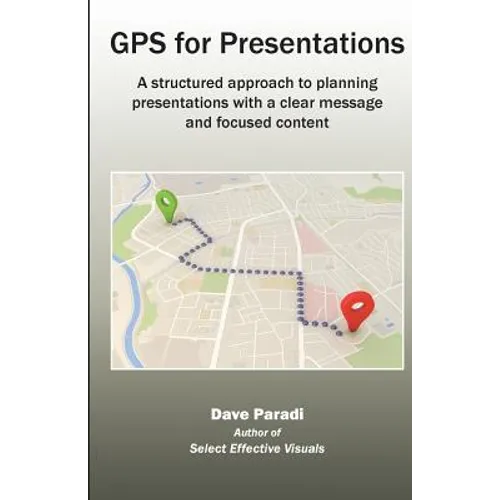 GPS for Presentations: A structured approach to planning presentations with a clear message and focused content