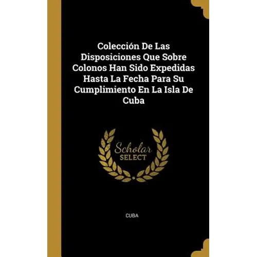 Colección De Las Disposiciones Que Sobre Colonos Han Sido Expedidas Hasta La Fecha Para Su Cumplimiento En La Isla De Cuba