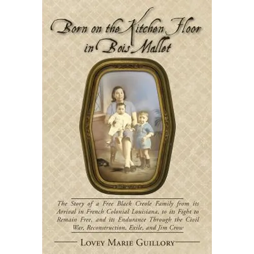 Born on the Kitchen Floor in Bois Mallet: The Story of a Free Black Creole Family from its Arrival in French Colonial Louisiana, to its Fight to Remai