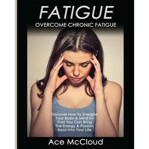 Fatigue: Overcome Chronic Fatigue: Discover How To Energize Your Body & Mind So That You Can Bring The Energy & Passion Back Into Your Life