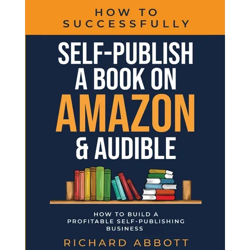 How To Successfully Self-Publish A Book On Amazon & Audible: How To Build A Profitable Self-Publishing Business: How To Build A Profitable Self-Publis