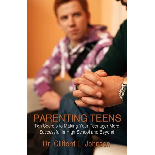 Parenting Teens: Ten Secrets to Making Your Teenager More Successful in High School and Beyond