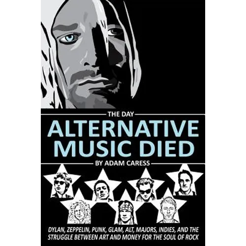 The Day Alternative Music Died: Dylan, Zeppelin, Punk, Glam, Alt, Majors, Indies, and the Struggle between Art and Money for the Soul of Rock