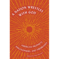 A Nation Wrestles with God: American Prophets, Philosophers, and Firebrands