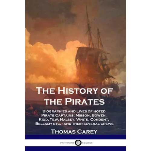 The History of the Pirates: Biographies and Lives of noted Pirate Captains; Misson, Bowen, Kidd, Tew, Halsey, White, Condent, Bellamy etc. - and their