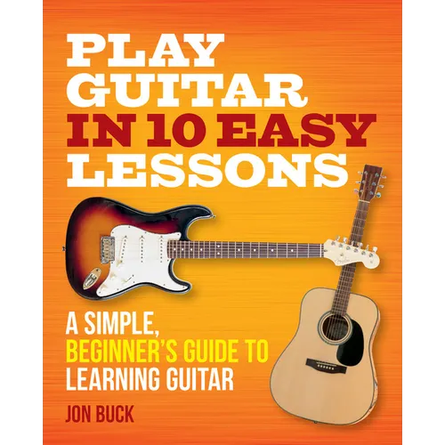 Play Guitar in 10 Easy Lessons: A Simple, Beginner's Guide to Learning Guitar