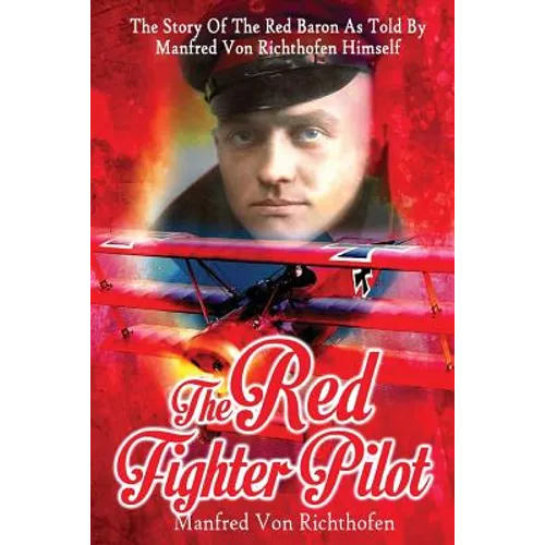 The Red Fighter Pilot: The Story Of The Red Baron As Told By Manfred Von Richthofen Himself