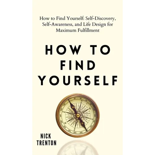 How to Find Yourself: Self-Discovery, Self-Awareness, and Life Design for Maximum Fulfillment