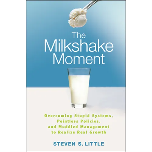 The Milkshake Moment: Overcoming Stupid Systems, Pointless Policies and Muddled Management to Realize Real Growth