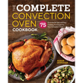 The Complete Convection Oven Cookbook: 75 Essential Recipes and Easy Cooking Techniques for Any Convection Oven