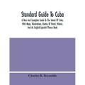 Standard Guide To Cuba: A New And Complete Guide To The Island Of Cuba, With Maps, Illustrations, Routes Of Travel, History, And An English-Sp