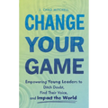 Change Your Game: Empowering Young Leaders to Ditch Doubt, Find Their Voice, and Impact the World