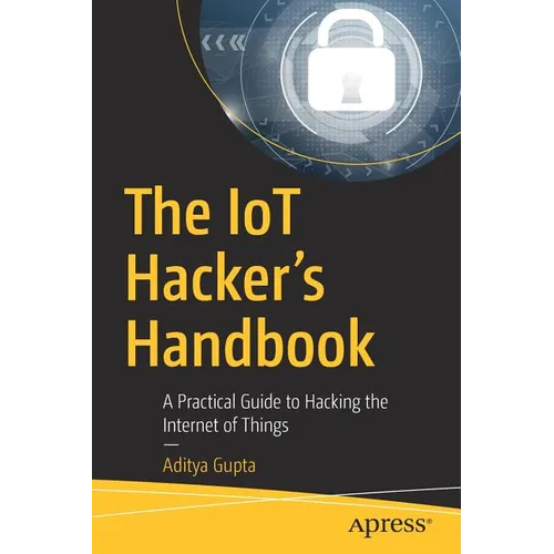 The Iot Hacker's Handbook: A Practical Guide to Hacking the Internet of Things