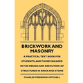 Brickwork And Masonry - A Practical Text Book For Students, And Those Engaged In The Design And Execution Of Structures In Brick And Stone