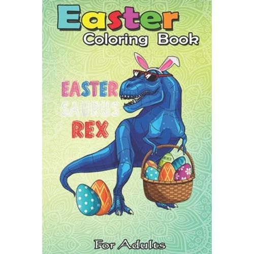 Easter Coloring Book For Adults: Easter Saurus Rex Dinosaur T Rex Bunny Basket Eggs Easter An Adult Easter Coloring Book For Teens & Adults - Great Gi