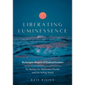 Liberating Luminessence: The Energetic Blueprint of Emotional Evolution for Healing Our Attachment Wounds and Our Aching World