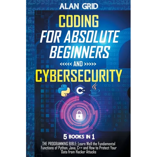 Coding for Absolute Beginners and Cybersecurity: 5 BOOKS IN 1 THE PROGRAMMING BIBLE: Learn Well the Fundamental Functions of Python, Java, C++ and How