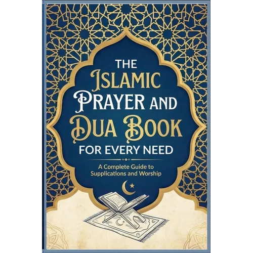 The Islamic Prayer And Dua Book For Every Need A Complete Guide to Supplications and Worship