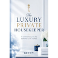 The Luxury Private Housekeeper: A Complete Guide To Serving Elite Homes
