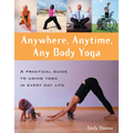 Anywhere, Anytime, Any Body Yoga: A Practical Guide to Using Yoga in Everyday Life