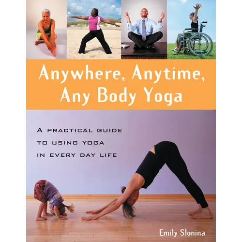 Anywhere, Anytime, Any Body Yoga: A Practical Guide to Using Yoga in Everyday Life