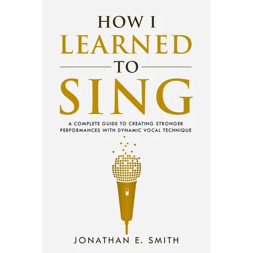 How I Learned To Sing: A Complete Guide to Creating Stronger Performances with Dynamic Vocal Technique