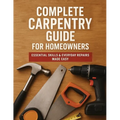 The Complete Guide to Carpentry for Homeowners: Basic Carpentry Skills & Everyday Home Repairs